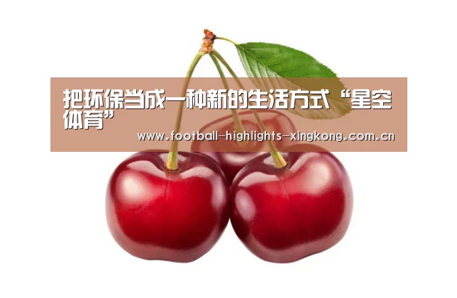 把环保当成一种新的生活方式“星空体育”(图1)