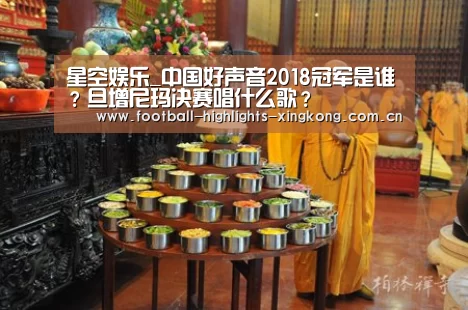 星空娱乐_中国好声音2018冠军是谁?旦增尼玛决赛唱什么歌?(图2) 星空体育