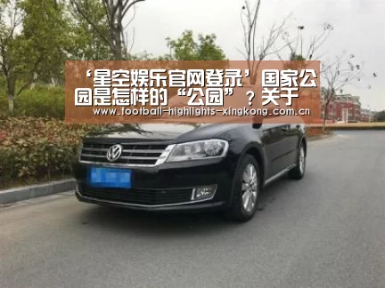 ‘星空娱乐官网登录’国家公园是怎样的“公园”?关于国家公园的几大迷思(图1) 星空体育