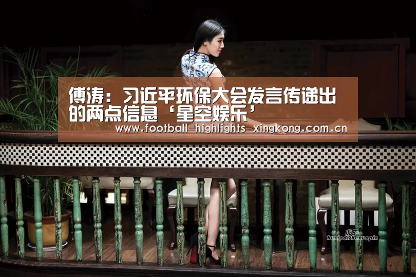 傅涛:习近平环保大会发言传递出的两点信息‘星空娱乐’(图1) 星空娱乐