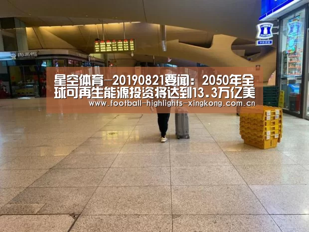 星空体育-20190821要闻:2050年全球可再生能源投资将达到13.3万亿美元(图2) 星空娱乐