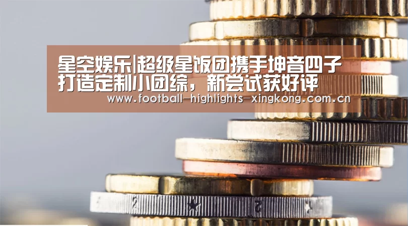 星空娱乐|超级星饭团携手坤音四子打造定制小团综,新尝试获好评(图3) 星空体育